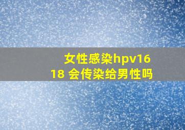 女性感染hpv16 18 会传染给男性吗